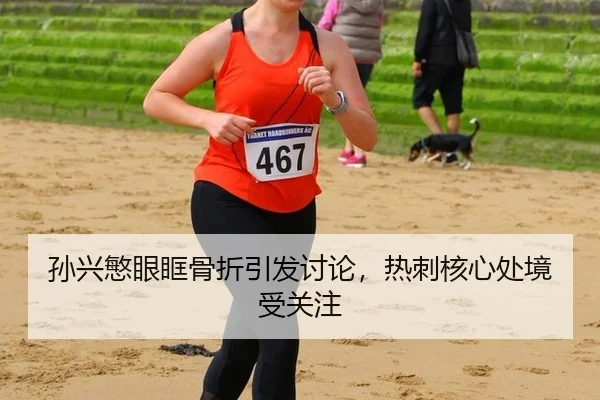 孙兴慜眼眶骨折引发讨论，热刺核心处境受关注