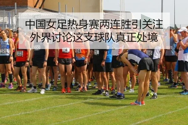 中国女足热身赛两连胜引关注 外界讨论这支球队真正处境